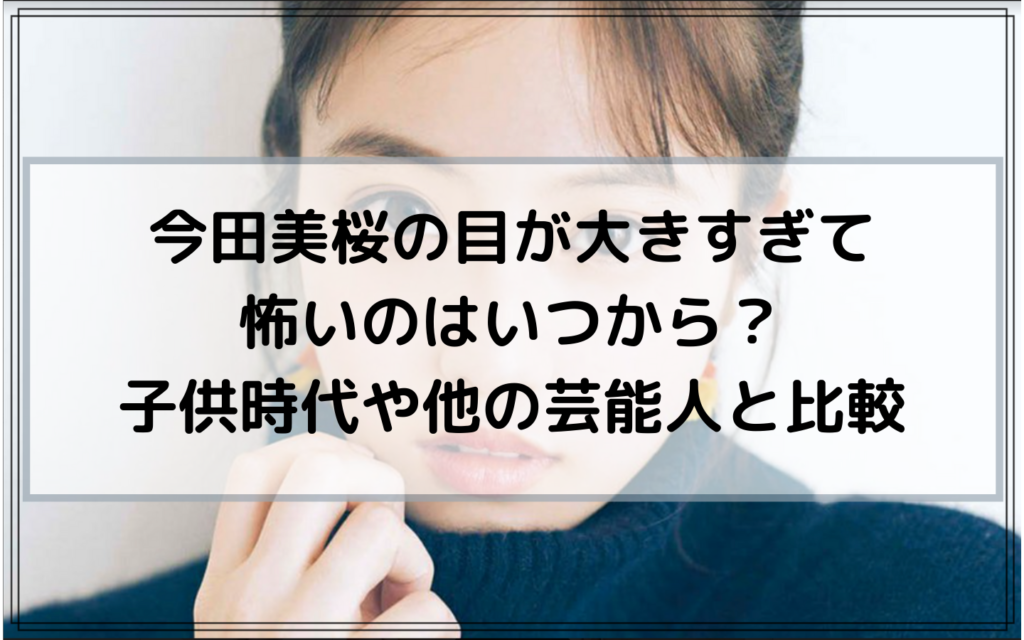 今田美桜の目が大きすぎて怖いのはいつから 子供時代や他の芸能人と比較してみた News Flower