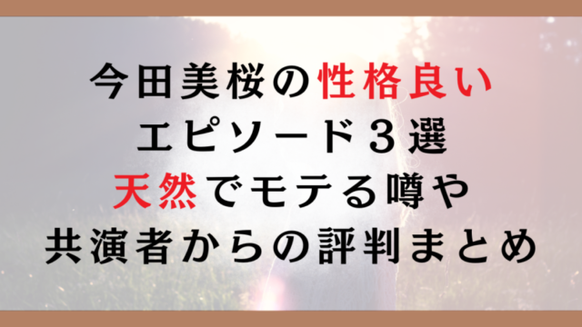 今田美桜の性格良いエピソード３選｜天然でモテる噂や共演者からの評判まとめ