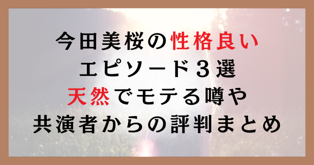 今田美桜の性格良いエピソード３選｜天然でモテる噂や共演者からの評判まとめ
