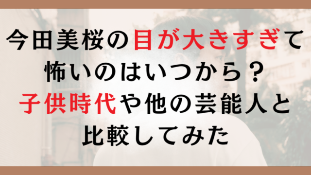 今田美桜の目が大きすぎて怖いのはいつから？子供時代や他の芸能人と比較してみた