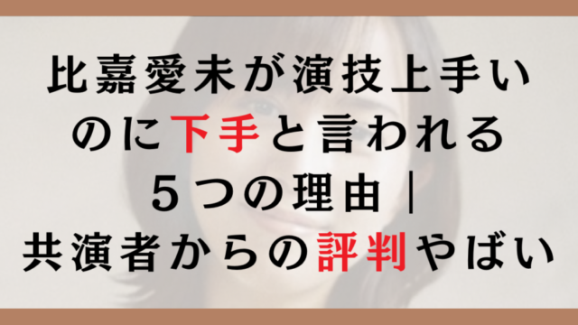 比嘉愛未が演技上手いのに下手と言われる５つの理由｜共演者からの評判がやばい