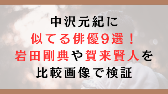 中沢元紀に 似てる俳優9選！ 岩田剛典や賀来賢人を 比較画像で検証