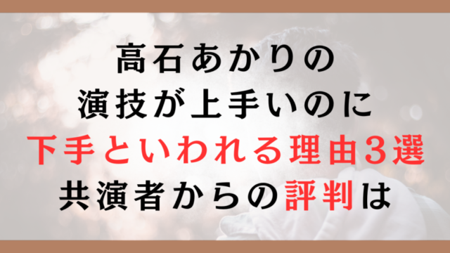 高石あかりの演技が上手いのに下手といわれる理由3選｜共演者からの評判は