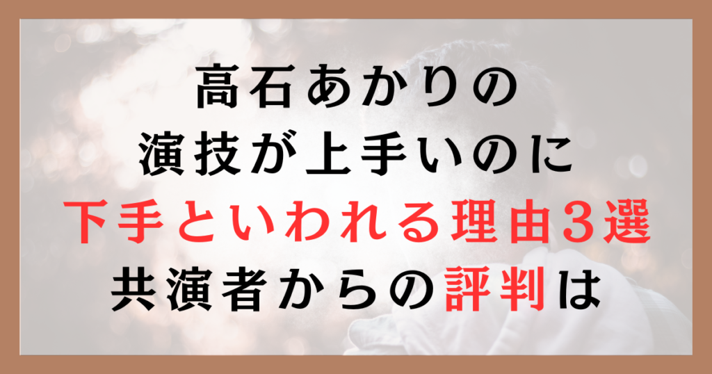 高石あかりの演技が上手いのに下手といわれる理由3選｜共演者からの評判は