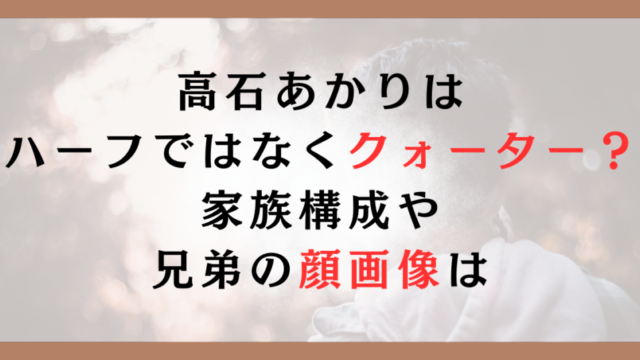 高石あかりはハーフではなくクォーター？家族構成や兄弟の顔画像は