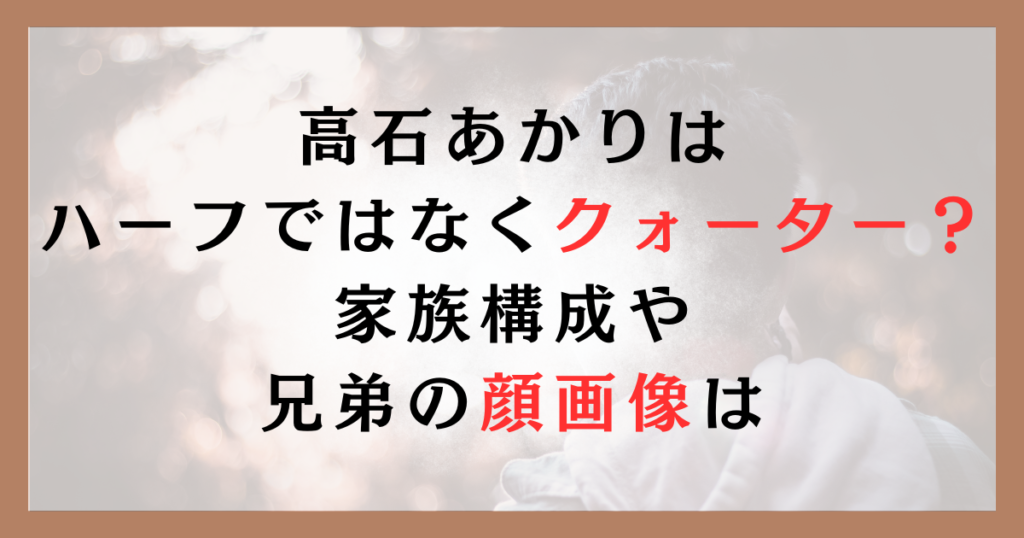 高石あかりはハーフではなくクォーター？家族構成や兄弟の顔画像は