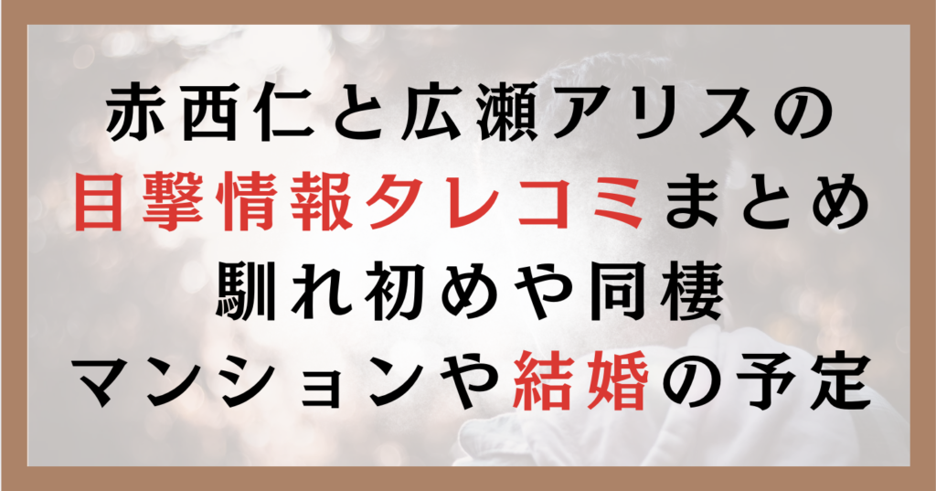 赤西仁と広瀬アリスの目撃情報まとめ｜馴れ初めや同棲マンションや結婚の予定は