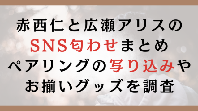 赤西仁と広瀬アリスのSNS匂わせまとめ｜ペアリングの写り込みやお揃いグッズを調査