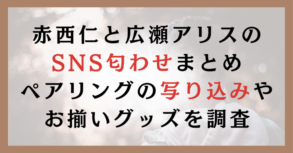 赤西仁と広瀬アリスのSNS匂わせまとめ｜ペアリングの写り込みやお揃いグッズを調査