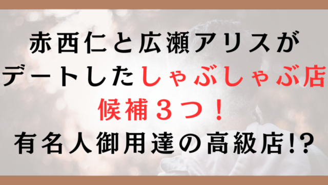赤西仁と広瀬アリスがデートしたしゃぶしゃぶ店候補３つ！有名人御用達の高級店!?