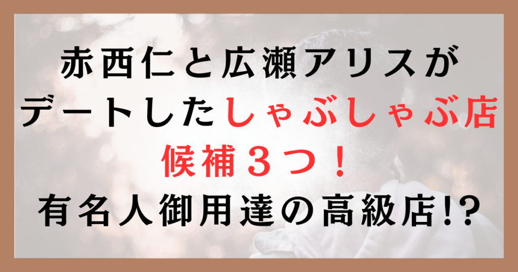 赤西仁と広瀬アリスがデートしたしゃぶしゃぶ店候補３つ！有名人御用達の高級店!?